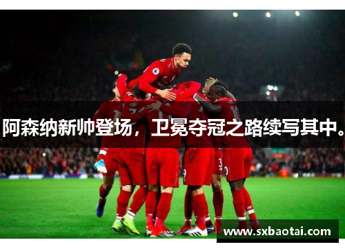 阿森纳新帅登场，卫冕夺冠之路续写其中。